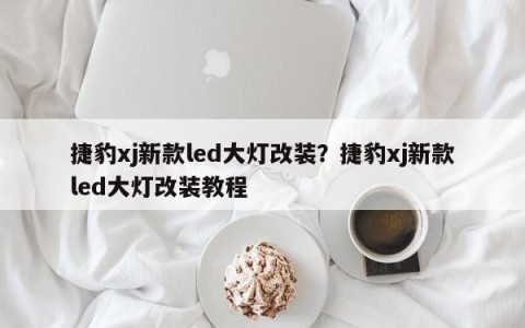 捷豹xj新款led大灯改装？捷豹xj新款led大灯改装教程