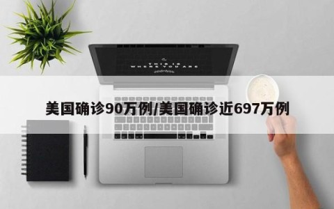美国确诊90万例/美国确诊近697万例