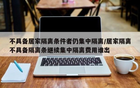 不具备居家隔离条件者仍集中隔离/居家隔离不具备隔离条继续集中隔离费用谁出