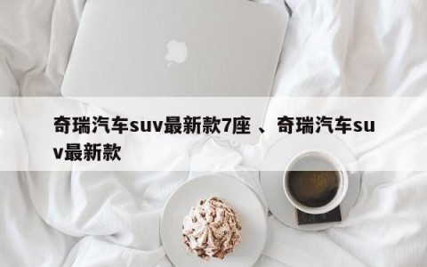奇瑞汽车suv最新款7座 、奇瑞汽车suv最新款
