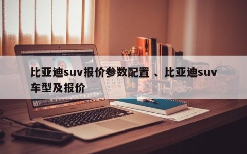 比亚迪suv报价参数配置 、比亚迪suv车型及报价