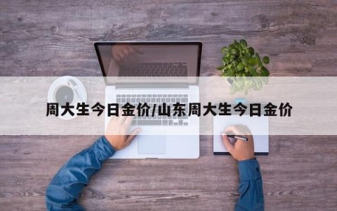 周大生今日金价/山东周大生今日金价