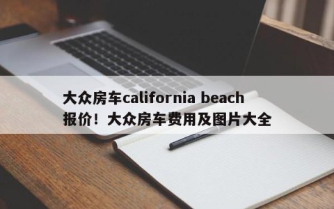 大众房车california beach报价！大众房车费用及图片大全