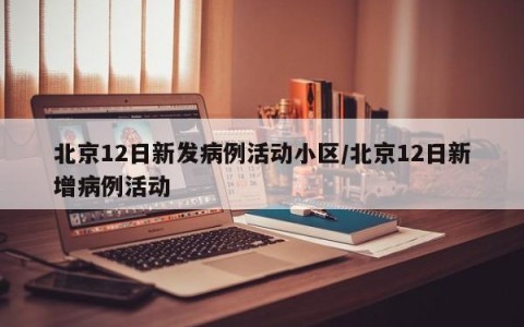 北京12日新发病例活动小区/北京12日新增病例活动