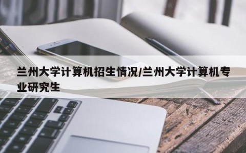 兰州大学计算机招生情况/兰州大学计算机专业研究生