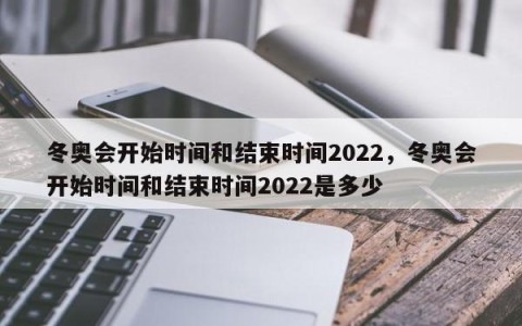 冬奥会开始时间和结束时间2022，冬奥会开始时间和结束时间2022是多少