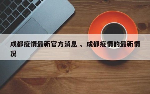 成都疫情最新官方消息 、成都疫情的最新情况