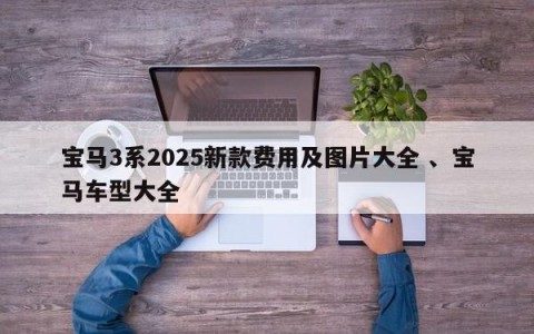 宝马3系2025新款费用及图片大全 、宝马车型大全