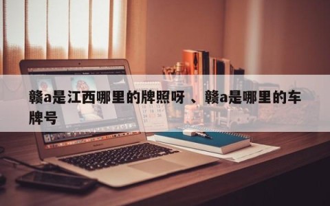 赣a是江西哪里的牌照呀 、赣a是哪里的车牌号