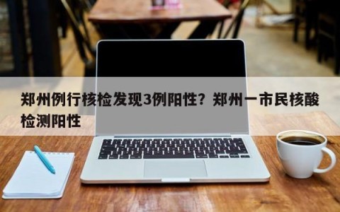 郑州例行核检发现3例阳性？郑州一市民核酸检测阳性