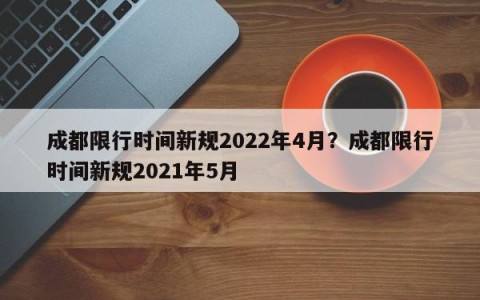 成都限行时间新规2022年4月？成都限行时间新规2021年5月