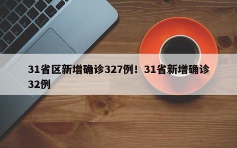 31省区新增确诊327例！31省新增确诊32例