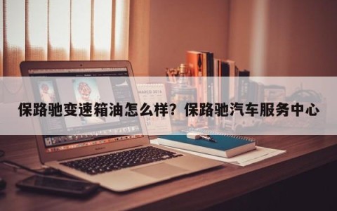 保路驰变速箱油怎么样？保路驰汽车服务中心