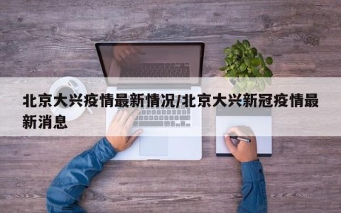 北京大兴疫情最新情况/北京大兴新冠疫情最新消息
