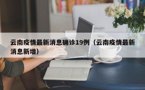 云南疫情最新消息确诊19例（云南疫情最新消息新增）