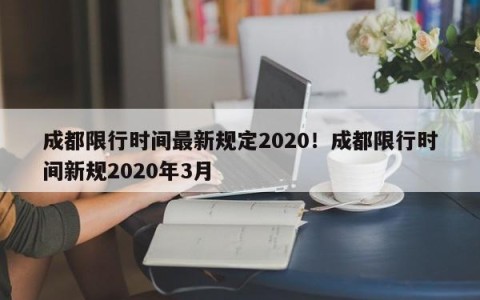 成都限行时间最新规定2020！成都限行时间新规2020年3月