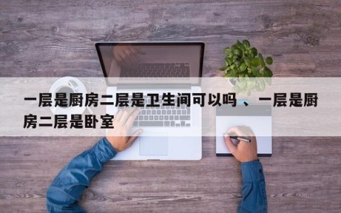 一层是厨房二层是卫生间可以吗 、一层是厨房二层是卧室