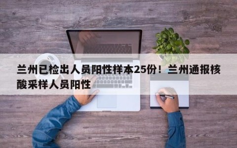 兰州已检出人员阳性样本25份！兰州通报核酸采样人员阳性