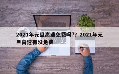 2021年元旦高速免费吗?？2021年元旦高速有没免费