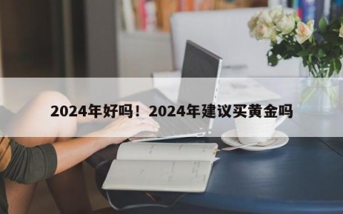 2024年好吗！2024年建议买黄金吗