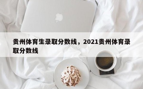 贵州体育生录取分数线，2021贵州体育录取分数线