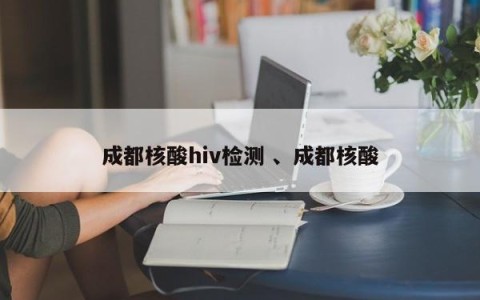 成都核酸hiv检测 、成都核酸