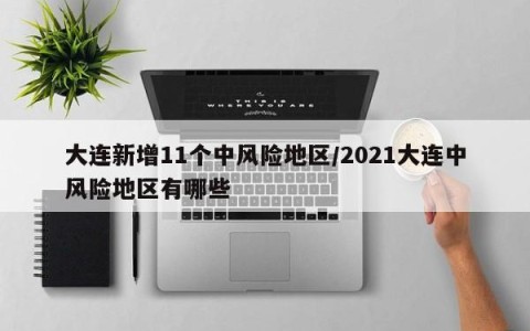 大连新增11个中风险地区/2021大连中风险地区有哪些