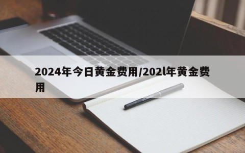 2024年今日黄金费用/202l年黄金费用
