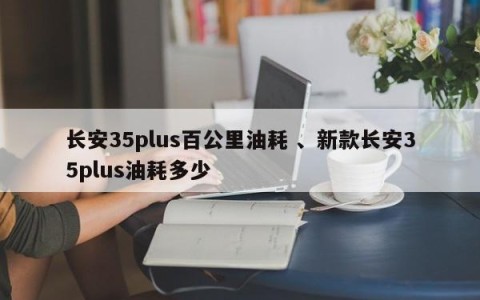 长安35plus百公里油耗 、新款长安35plus油耗多少