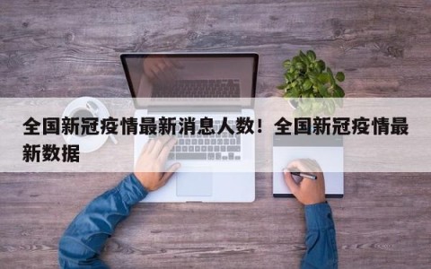 全国新冠疫情最新消息人数！全国新冠疫情最新数据