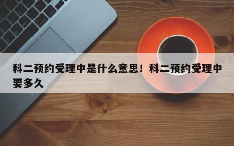 科二预约受理中是什么意思！科二预约受理中要多久