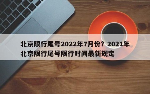 北京限行尾号2022年7月份？2021年北京限行尾号限行时间最新规定
