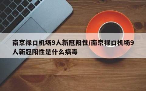 南京禄口机场9人新冠阳性/南京禄口机场9人新冠阳性是什么病毒