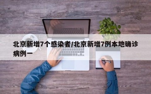 北京新增7个感染者/北京新增7例本地确诊病例一