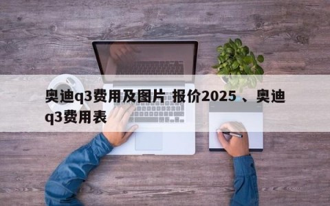 奥迪q3费用及图片 报价2025 、奥迪q3费用表