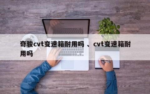 奇骏cvt变速箱耐用吗 、cvt变速箱耐用吗