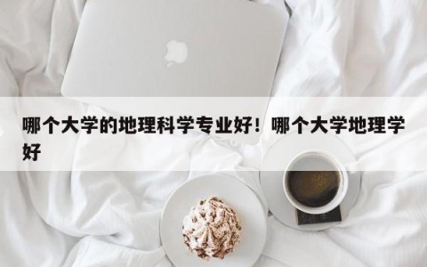 哪个大学的地理科学专业好！哪个大学地理学好