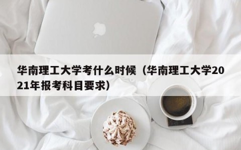 华南理工大学考什么时候（华南理工大学2021年报考科目要求）