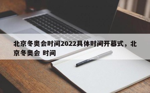 北京冬奥会时间2022具体时间开幕式，北京冬奥会 时间