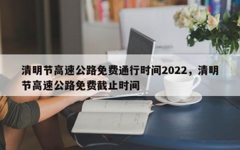 清明节高速公路免费通行时间2022，清明节高速公路免费截止时间