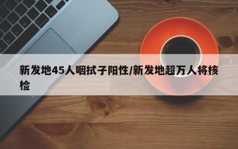 新发地45人咽拭子阳性/新发地超万人将核检
