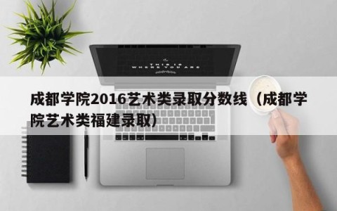 成都学院2016艺术类录取分数线（成都学院艺术类福建录取）
