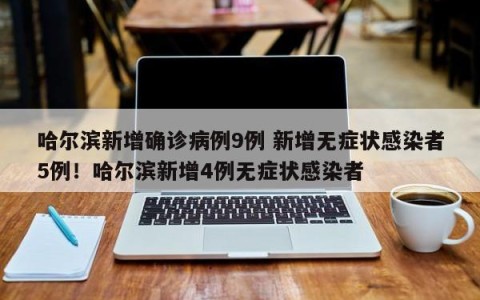 哈尔滨新增确诊病例9例 新增无症状感染者5例！哈尔滨新增4例无症状感染者
