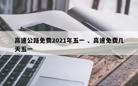 高速公路免费2021年五一 、高速免费几天五一