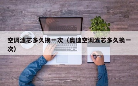 空调滤芯多久换一次（奥迪空调滤芯多久换一次）