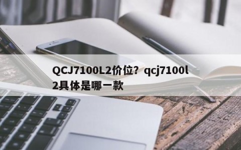 QCJ7100L2价位？qcj7100l2具体是哪一款