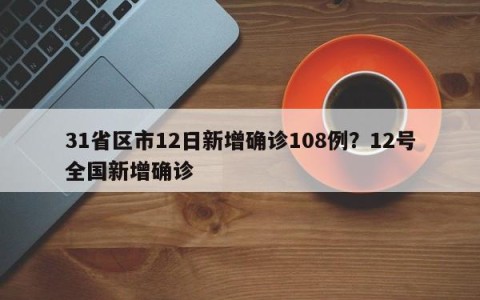 31省区市12日新增确诊108例？12号全国新增确诊