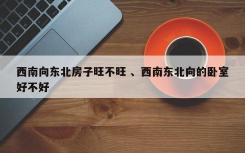 西南向东北房子旺不旺 、西南东北向的卧室好不好