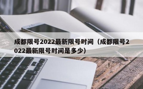 成都限号2022最新限号时间（成都限号2022最新限号时间是多少）