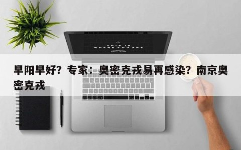 早阳早好？专家：奥密克戎易再感染？南京奥密克戎